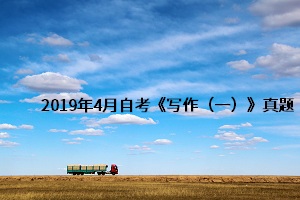 2019年4月自考《写作(一)》真题 2019年4月自考《写作(一)》真题及答案详解(图1)