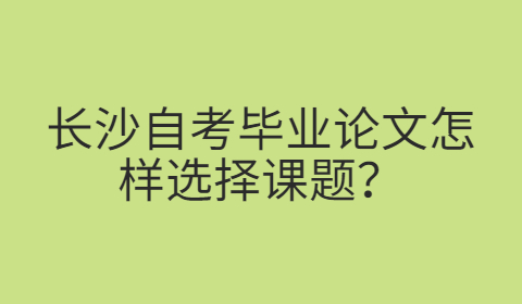 长沙自考毕业论文怎样选择课题？