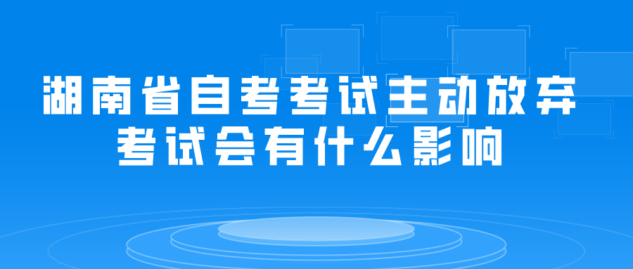 湖南省自考考试主动放弃考试会有什么影响(图1) 湖南省自考考试主动放弃考试会有什么影响(图1)