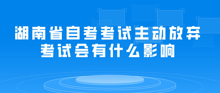 湖南省自考考试主动放弃考试会有什么影响(图1)