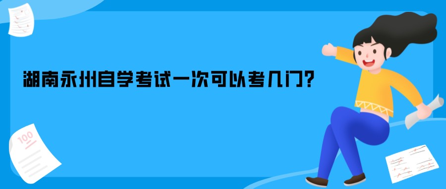 湖南永州自学考试一次可以考几门? 湖南永州自学考试一次可以考几门?(图1)