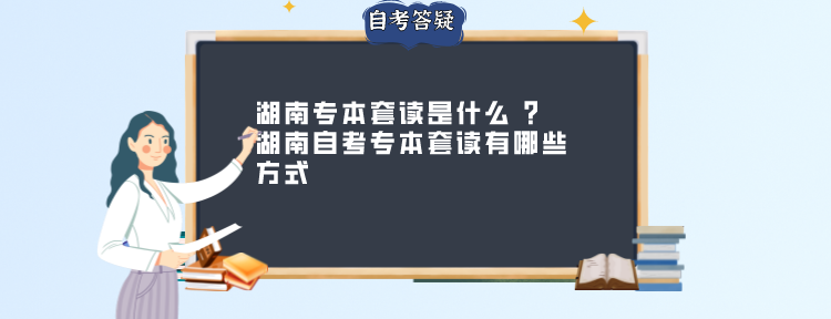 湖南专本套读是什么 ？湖南自考专本套读有哪些方式？(图1)