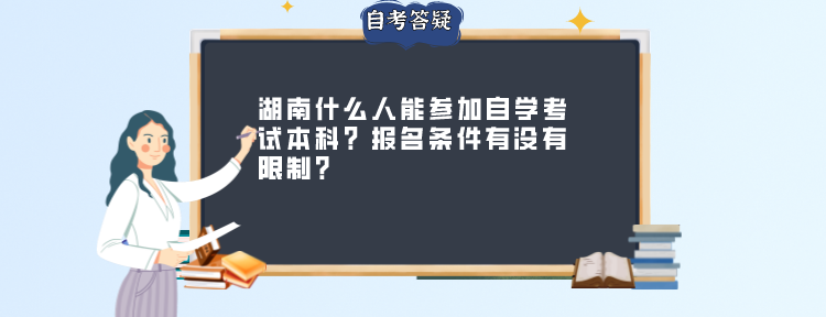 湖南什么人能参加自学考试本科?报名条件有没有限制? 湖南什么人能参加自学考试本科?报名条件有没有限制?(图1)