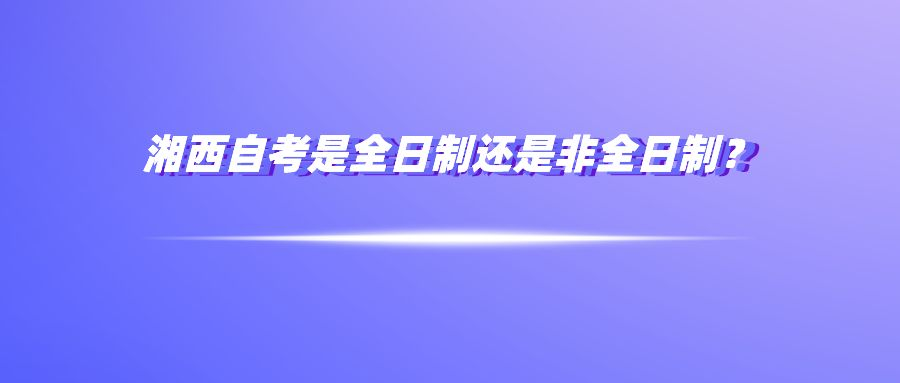 湘西自考是全日制还是非全日制？