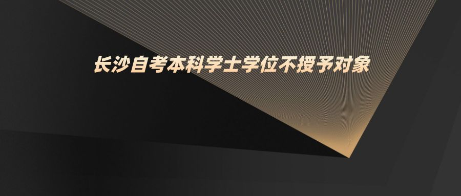 长沙自考本科学士学位不授予对象 长沙自考本科学士学位不授予对象(图1)