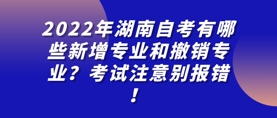 2022年湖南自考有哪些新增专业和撤销专业？考试注意别报错！(图1)