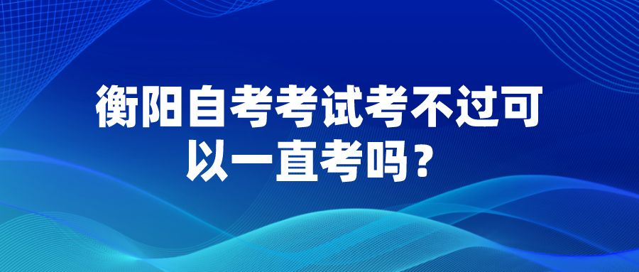 邵阳自考考试考不过可以一直考吗？