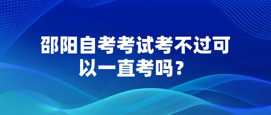 邵阳自考考试考不过可以一直考吗? 邵阳自考考试考不过可以一直考吗?(图1)