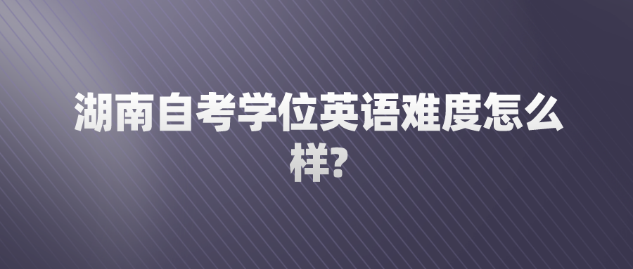 湖南自考学位英语难度怎么样?(图1)