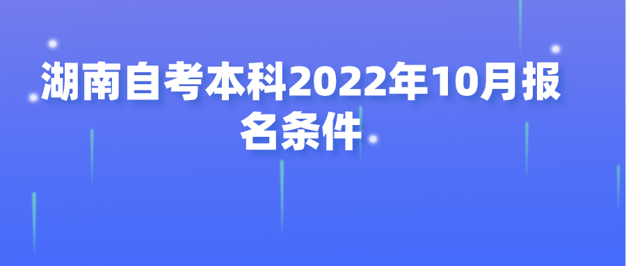 湖南自考本科2022年10月报名条件(图1)