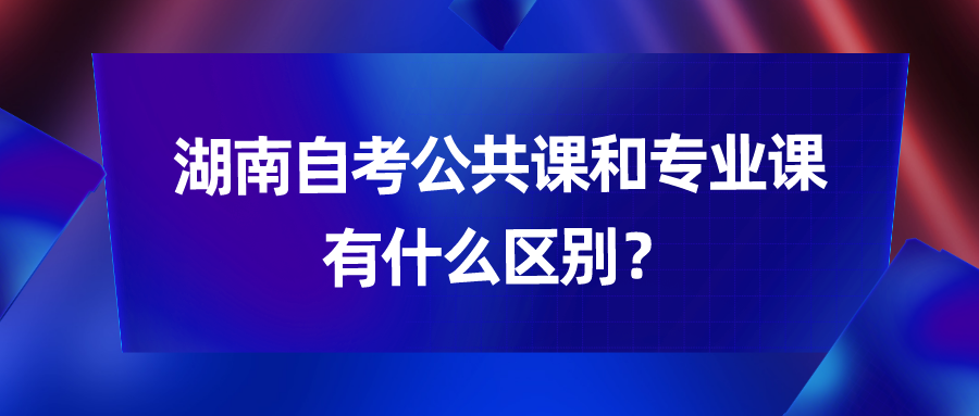 湖南自考公共课和专业课有什么区别？(图1)