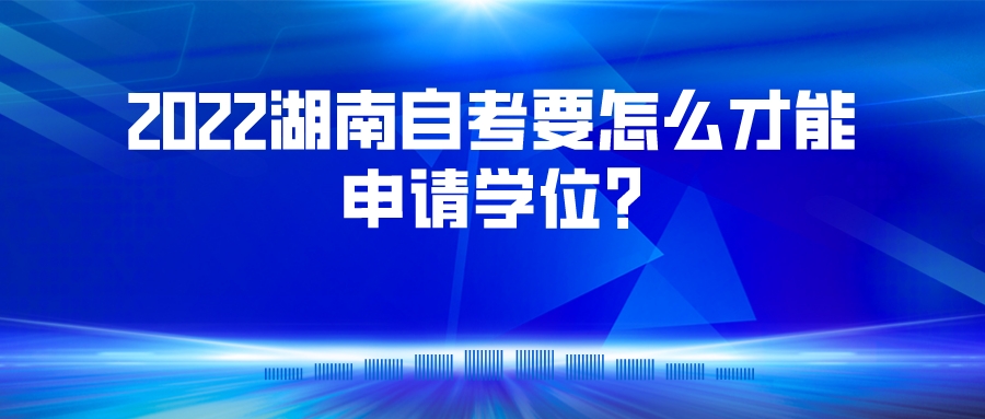 2022湖南自考要怎么才能申请学位? 2022湖南自考要怎么才能申请学位?(图1)