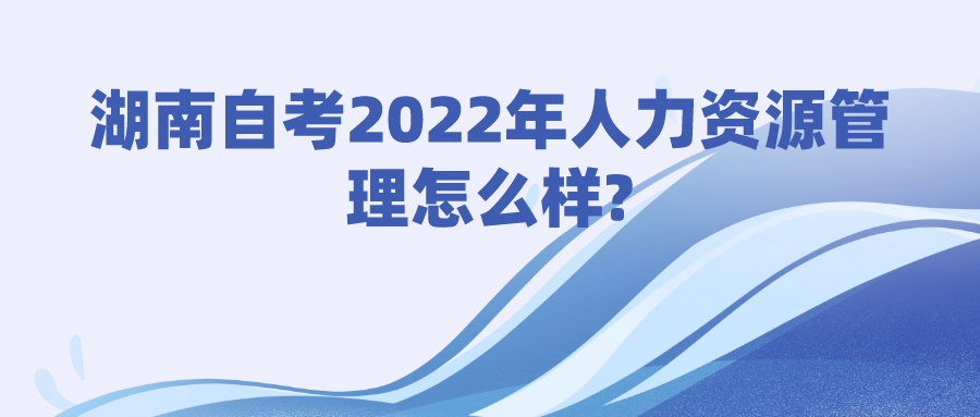 湖南自考2022年人力资源管理怎么样?(图1)