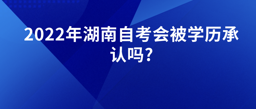 2022年湖南自考会被学历承认吗?(图1)