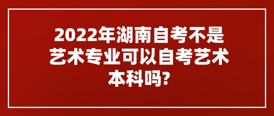 2022年湖南自考不是艺术专业可以自考艺术本科吗?(图1)
