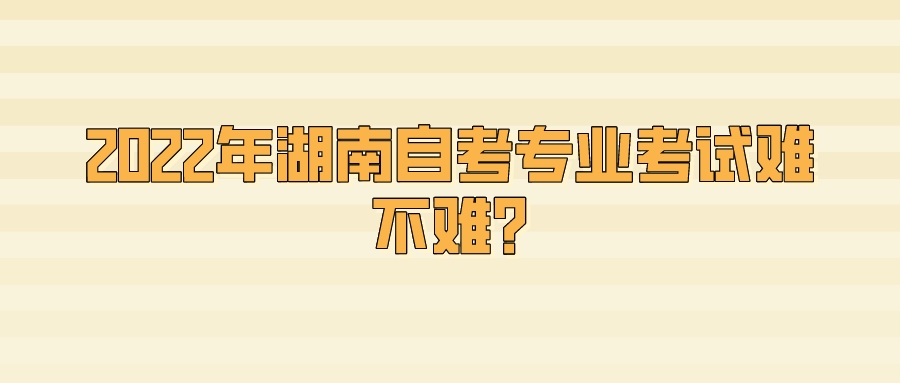 2022年湖南自考专业考试难不难?(图1)