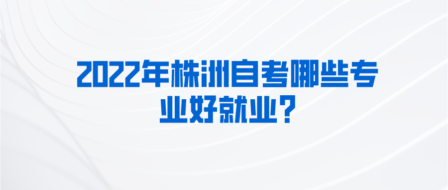 2022年株洲自考哪些专业好就业? 2022年株洲自考哪些专业好就业?(图1)