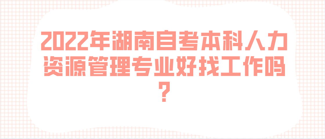 2022年湖南自考本科人力资源管理专业好找工作吗?(图1)