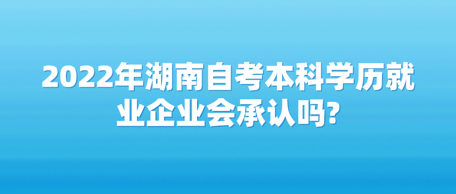 2022年湖南自考本科学历就业企业会承认吗?(图1)