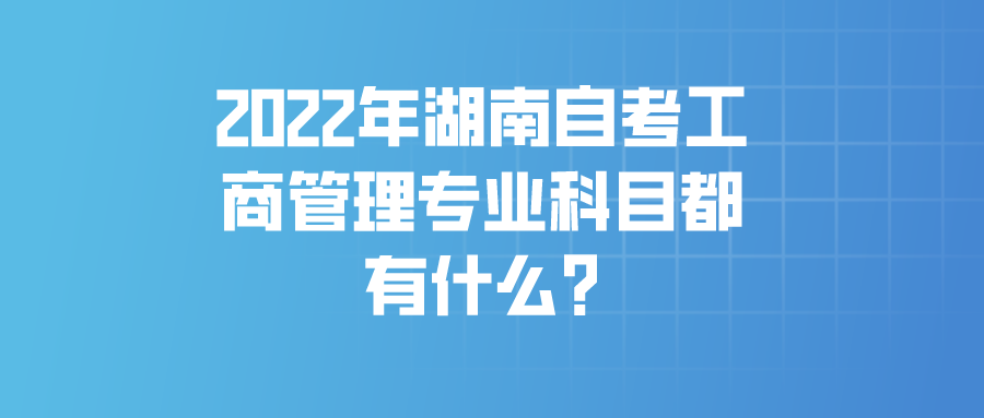 2022年湖南自考工商管理专业科目都有什么?(图1)
