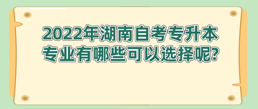 2022年湖南自考专升本专业有哪些可以选择呢?(图1)