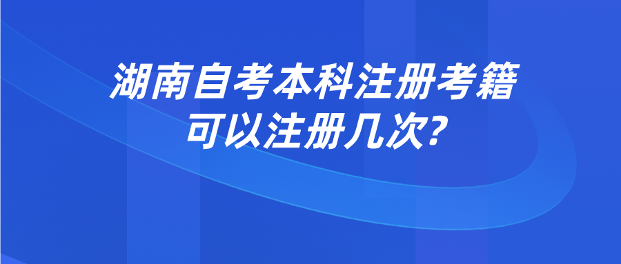 湖南自考本科注册考籍可以注册几次?