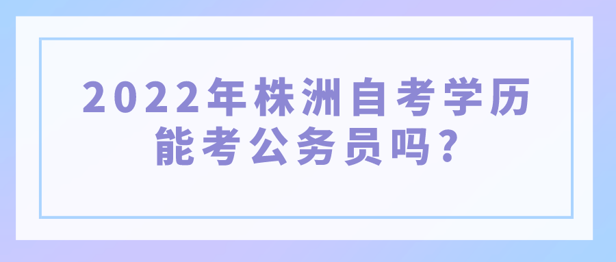 2022年株洲自考学历能考公务员吗?(图1)