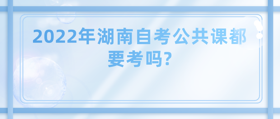 2022年湖南自考公共课都要考吗?(图1)