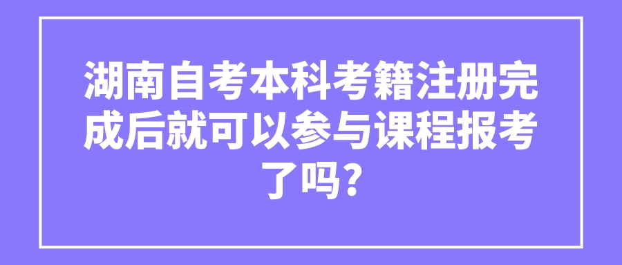 湖南自考本科考籍注册完成后就可以参与课程报考了吗?