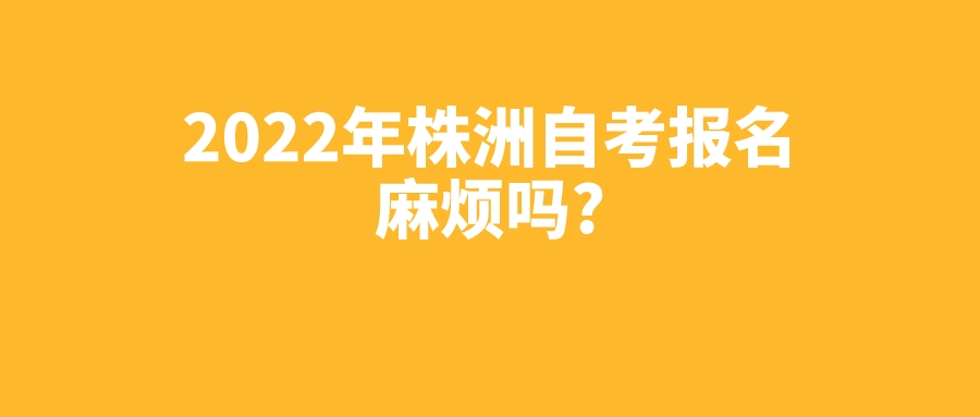 2022年株洲自考报名麻烦吗?