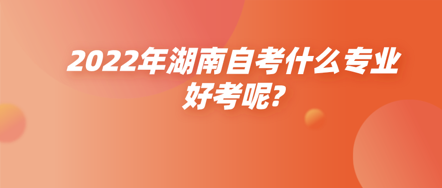 2022年​湖南自考什么专业好考呢?(图1)