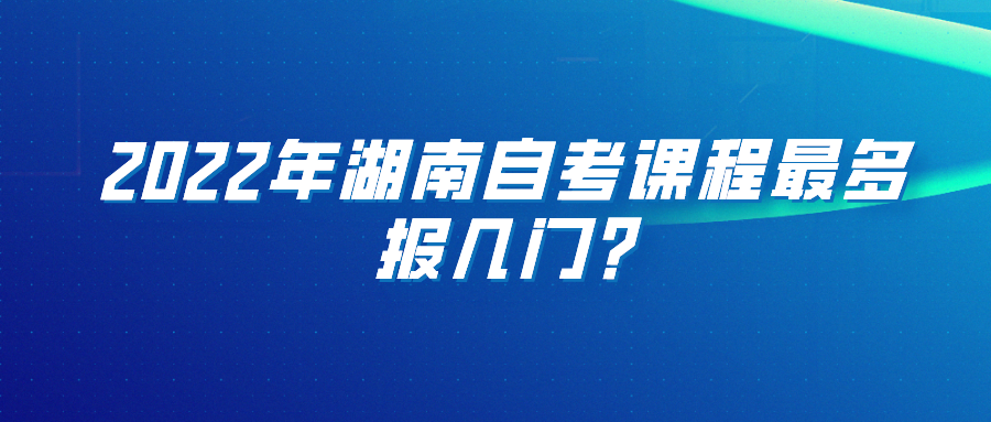 2022年湖南自考课程最多报几门?(图1)