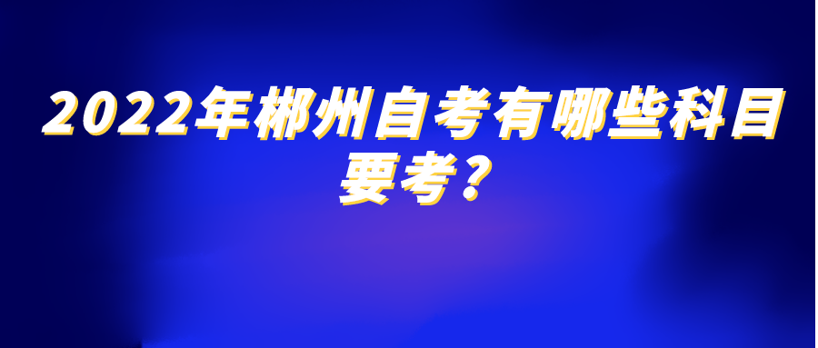 2022年郴州自考有哪些科目要考?