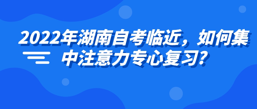2022年湖南自考临近，如何集中注意力专心复习?(图1)