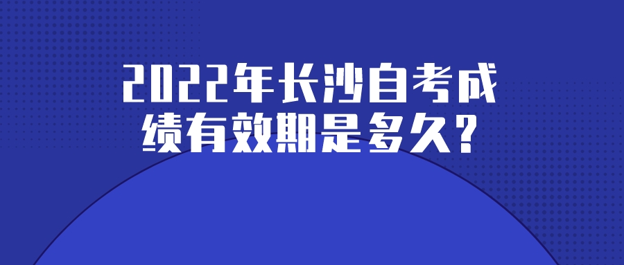 2022年长沙自考成绩有效期是多久? 2022年长沙自考成绩有效期是多久?(图1)