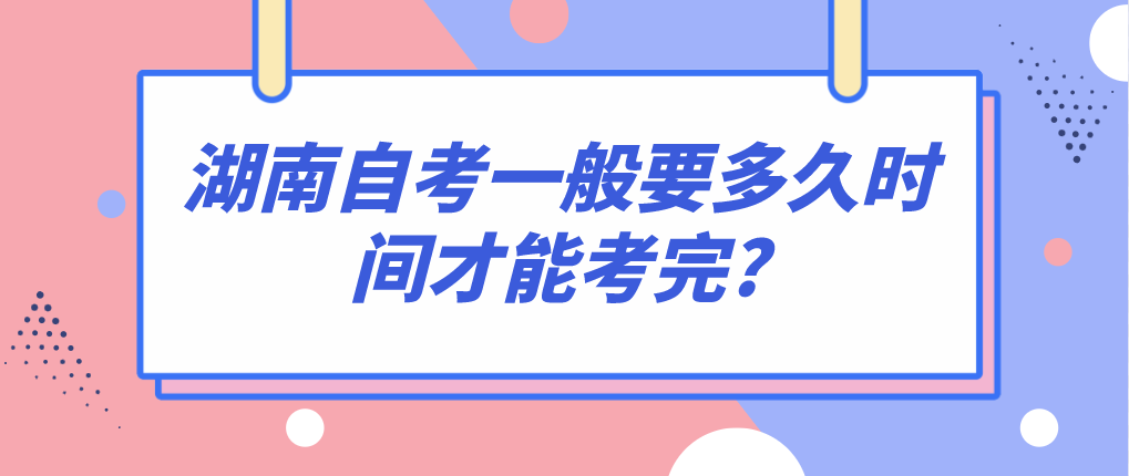 湖南自考一般要多久时间才能考完? 湖南自考一般要多久时间才能考完?(图1)