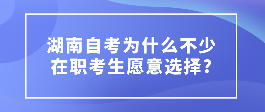 湖南自考为什么不少在职考生愿意选择? 湖南自考为什么不少在职考生愿意选择?(图1)