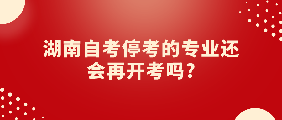 湖南自考停考的专业还会再开考吗? 湖南自考停考的专业还会再开考吗?(图1)