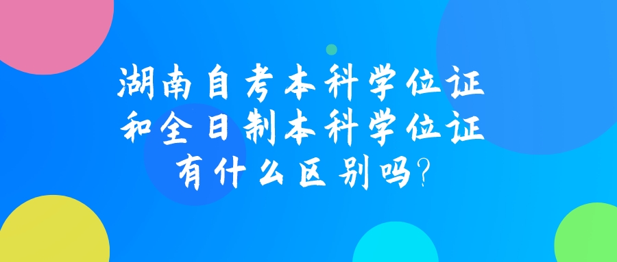 湖南自考本科学位证和全日制本科学位证有什么区别吗?(图1)