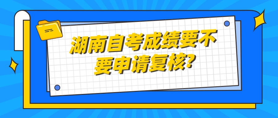 湖南自考成绩要不要申请复核? 湖南自考成绩要不要申请复核?(图1)