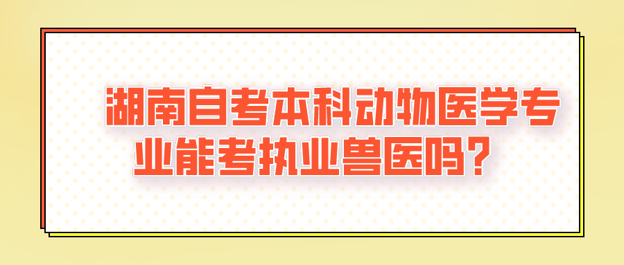 湖南自考本科动物医学专业能考执业兽医吗?(图1)