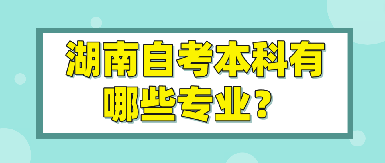 湖南自考本科有哪些专业? 湖南自考本科有哪些专业?(图1)