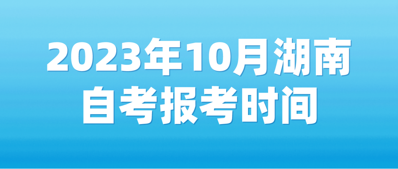 2023年10月湖南自学考试报考时间：8月31日9:00至9月7日17:00(图2)