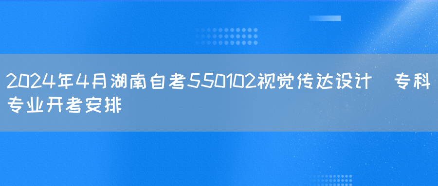 2024年4月湖南自考550102视觉传达设计（专科）专业开考安排