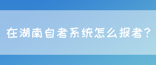 在湖南自考系统怎么报考？