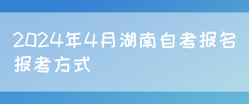 2024年4月湖南自考报名报考方式(图1) 2024年4月湖南自考报名报考方式(图1)