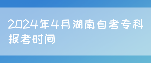 2024年4月湖南自考专科报考时间(图1)