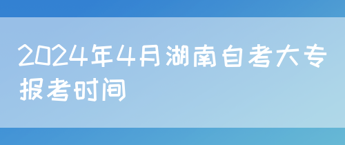 2024年4月湖南自考大专报考时间