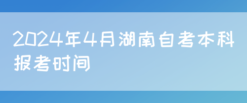2024年4月湖南自考本科报考时间(图1)