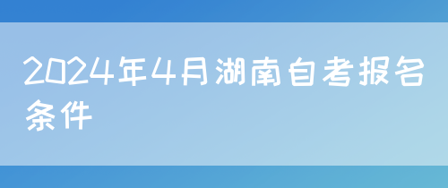 2024年4月湖南自考报名条件(图1)